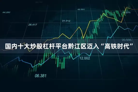 国内十大炒股杠杆平台黔江区迈入“高铁时代”