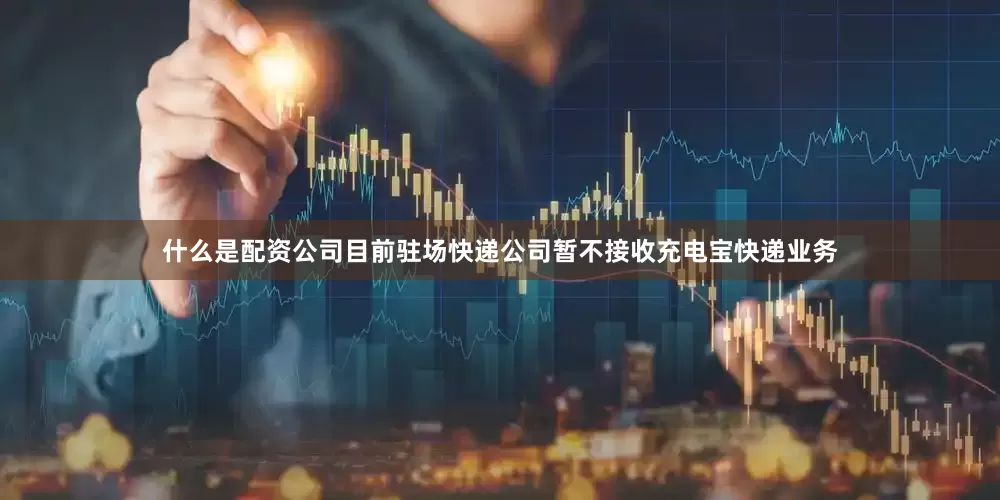 什么是配资公司目前驻场快递公司暂不接收充电宝快递业务