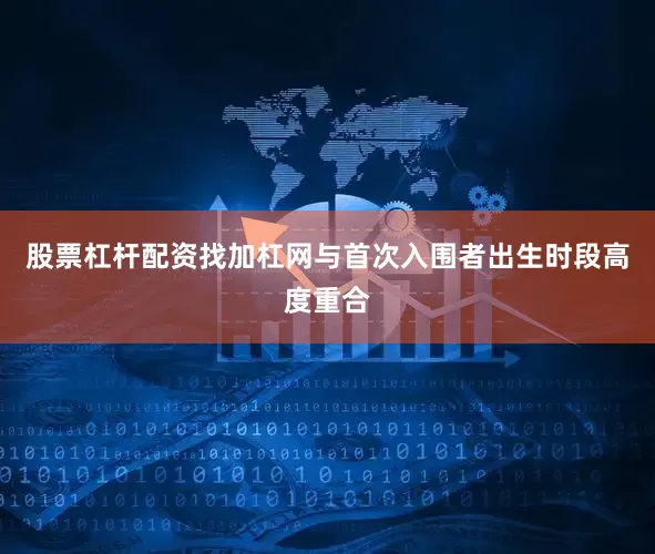 股票杠杆配资找加杠网与首次入围者出生时段高度重合