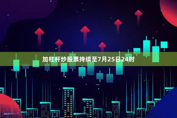 加杠杆炒股票持续至7月25日24时