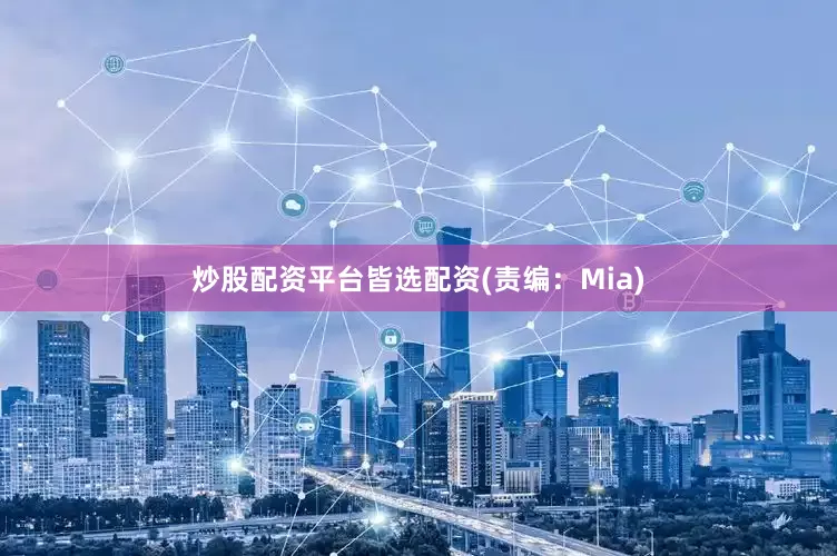 炒股配资平台皆选配资(责编：Mia)