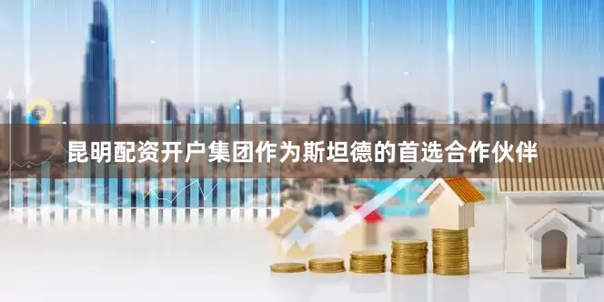 昆明配资开户　　集团作为斯坦德的首选合作伙伴