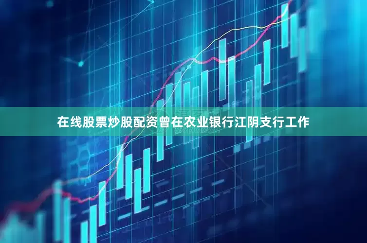 在线股票炒股配资曾在农业银行江阴支行工作