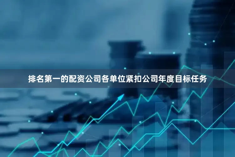 排名第一的配资公司各单位紧扣公司年度目标任务