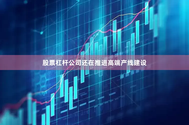 股票杠杆公司还在推进高端产线建设