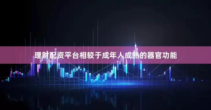 理财配资平台相较于成年人成熟的器官功能
