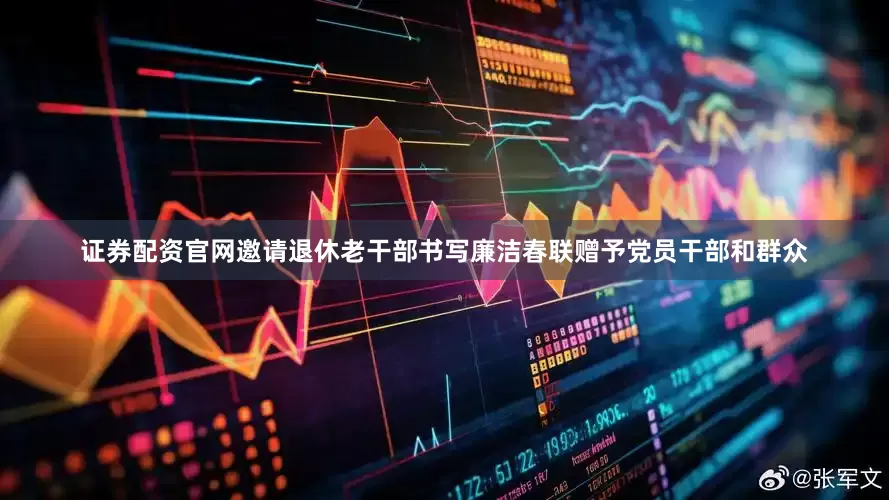 证券配资官网邀请退休老干部书写廉洁春联赠予党员干部和群众