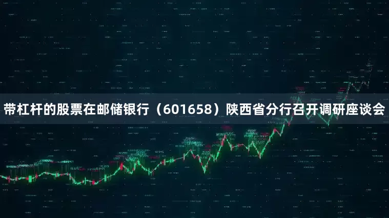 带杠杆的股票在邮储银行（601658）陕西省分行召开调研座谈会