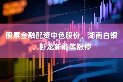股票金融配资中色股份、湖南白银、卧龙新能等涨停