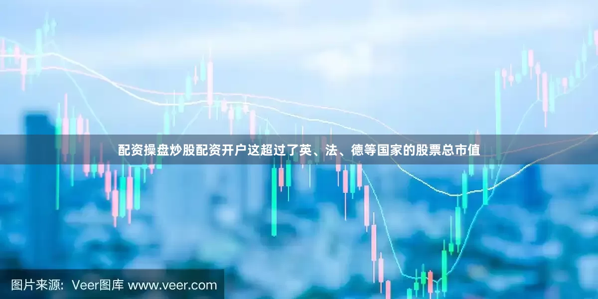 配资操盘炒股配资开户这超过了英、法、德等国家的股票总市值