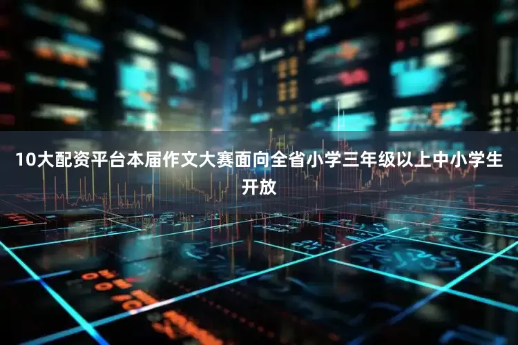 10大配资平台本届作文大赛面向全省小学三年级以上中小学生开放