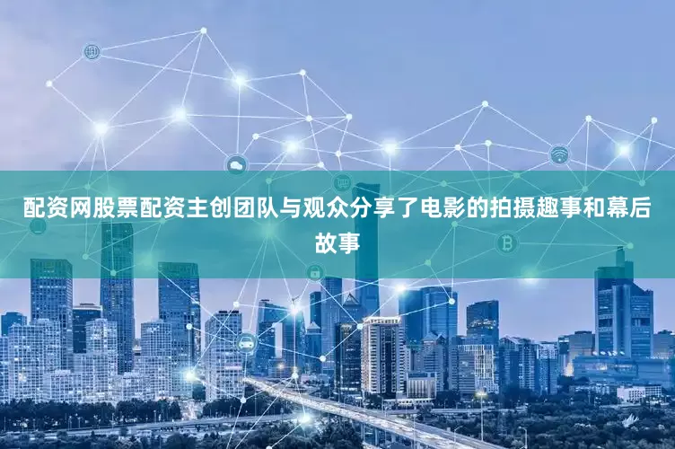 配资网股票配资主创团队与观众分享了电影的拍摄趣事和幕后故事
