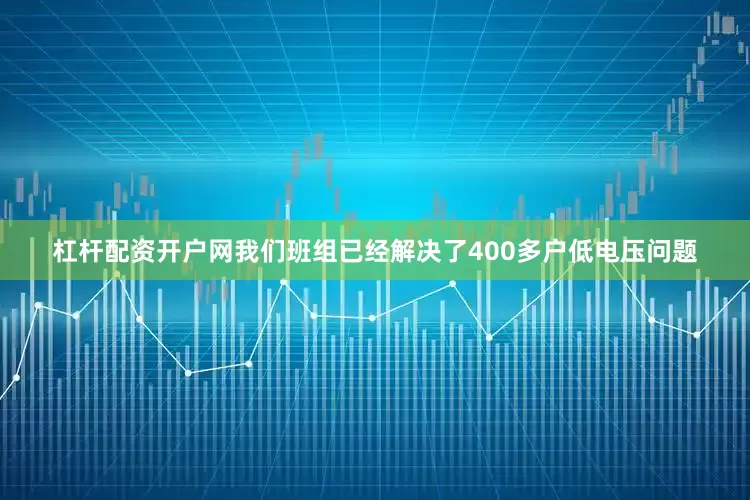 杠杆配资开户网我们班组已经解决了400多户低电压问题