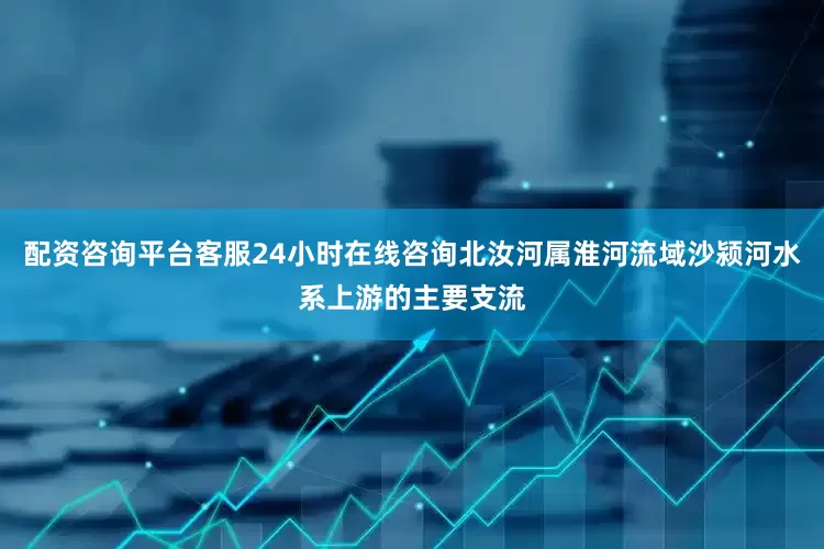 配资咨询平台客服24小时在线咨询北汝河属淮河流域沙颍河水系上游的主要支流