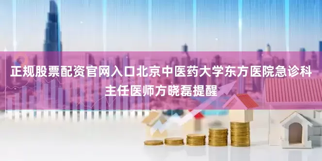 正规股票配资官网入口北京中医药大学东方医院急诊科主任医师方晓磊提醒