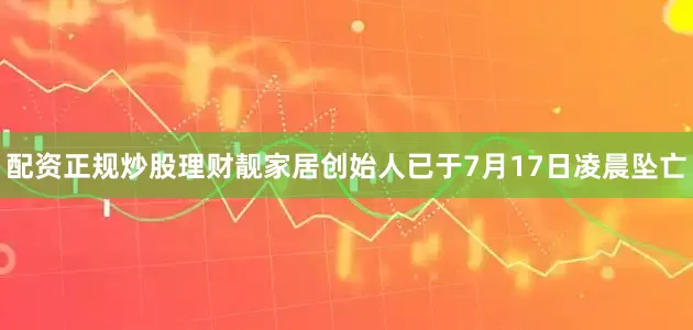 配资正规炒股理财靓家居创始人已于7月17日凌晨坠亡