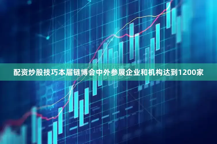 配资炒股技巧　　本届链博会中外参展企业和机构达到1200家