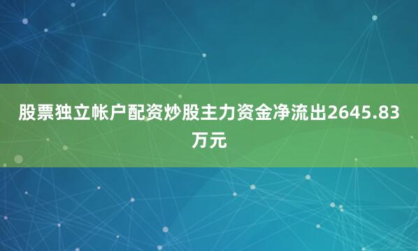 股票独立帐户配资炒股主力资金净流出2645.83万元