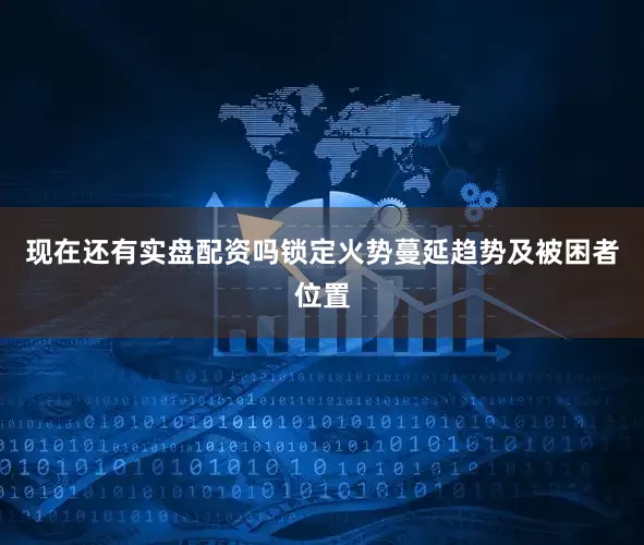 现在还有实盘配资吗锁定火势蔓延趋势及被困者位置