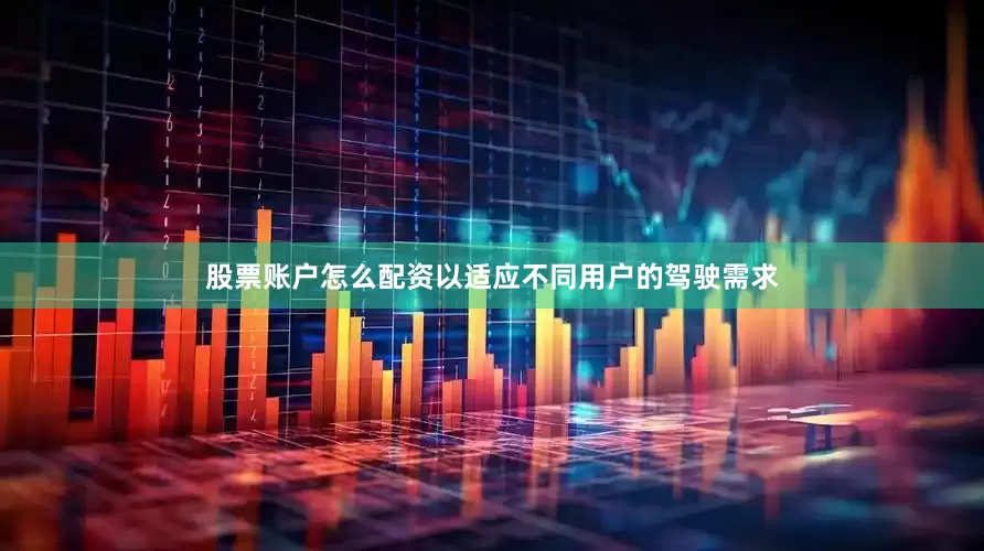 股票账户怎么配资以适应不同用户的驾驶需求