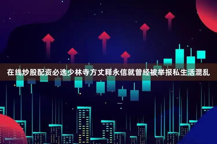 在线炒股配资必选少林寺方丈释永信就曾经被举报私生活混乱