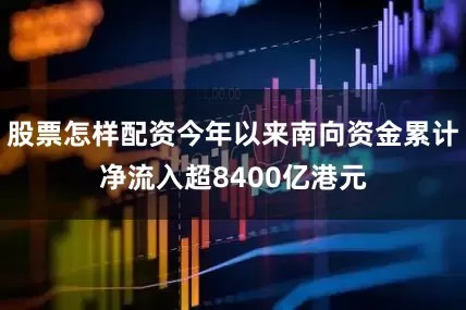 股票怎样配资今年以来南向资金累计净流入超8400亿港元