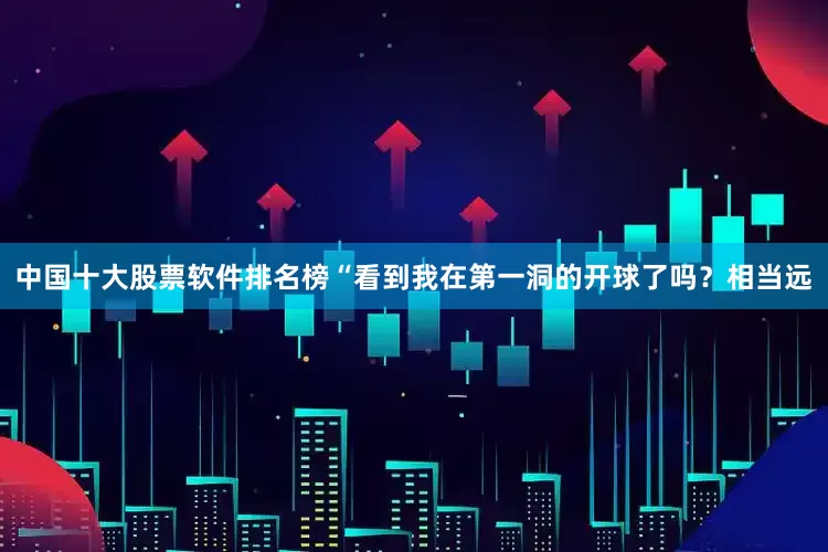 中国十大股票软件排名榜　　“看到我在第一洞的开球了吗？相当远