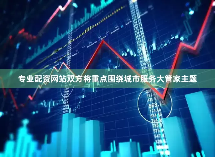 专业配资网站双方将重点围绕城市服务大管家主题