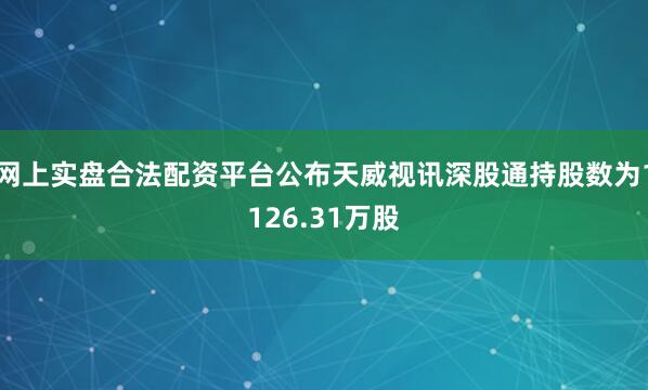 网上实盘合法配资平台公布天威视讯深股通持股数为1126.31万股