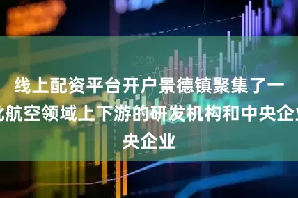 线上配资平台开户景德镇聚集了一批航空领域上下游的研发机构和中央企业