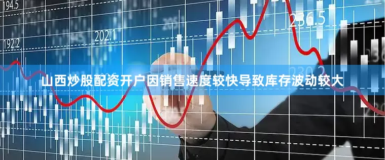 山西炒股配资开户因销售速度较快导致库存波动较大