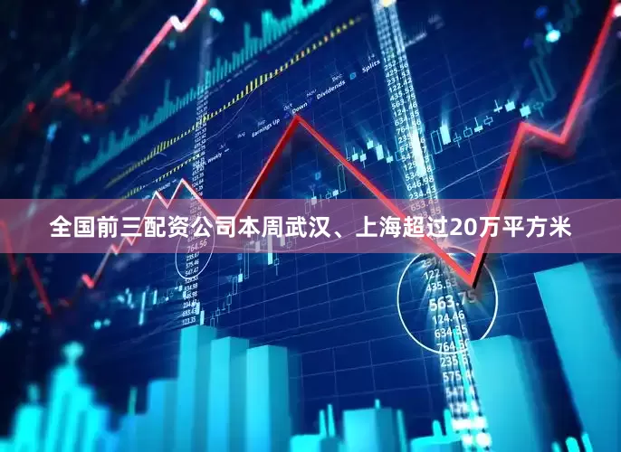 全国前三配资公司本周武汉、上海超过20万平方米