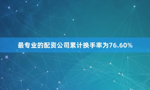 最专业的配资公司累计换手率为76.60%