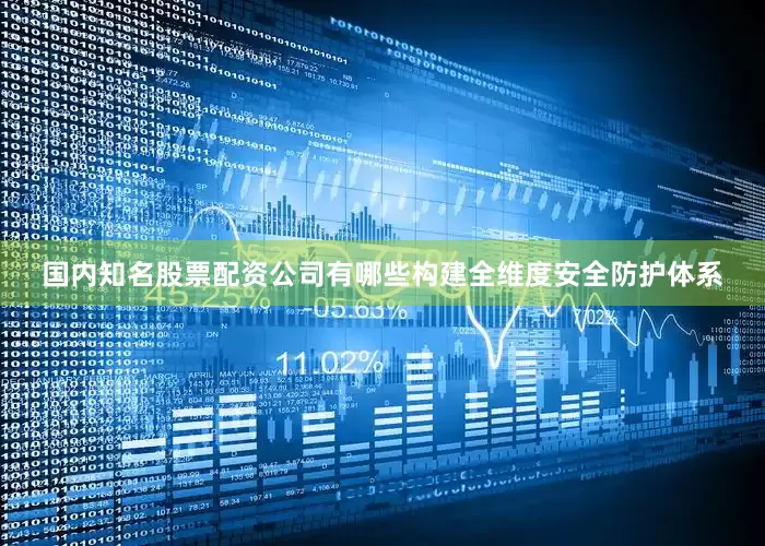 国内知名股票配资公司有哪些构建全维度安全防护体系