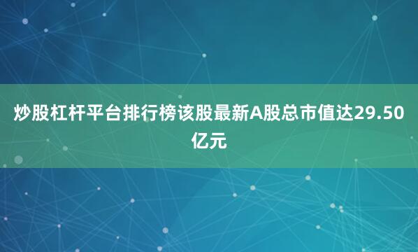 炒股杠杆平台排行榜该股最新A股总市值达29.50亿元