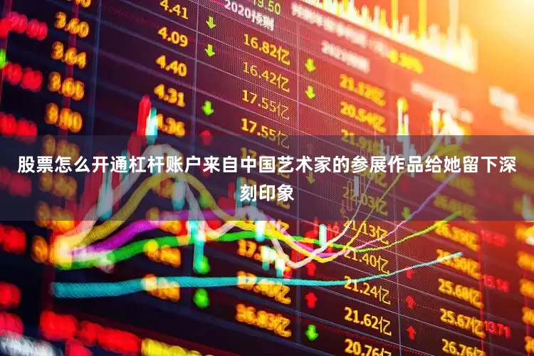 股票怎么开通杠杆账户来自中国艺术家的参展作品给她留下深刻印象