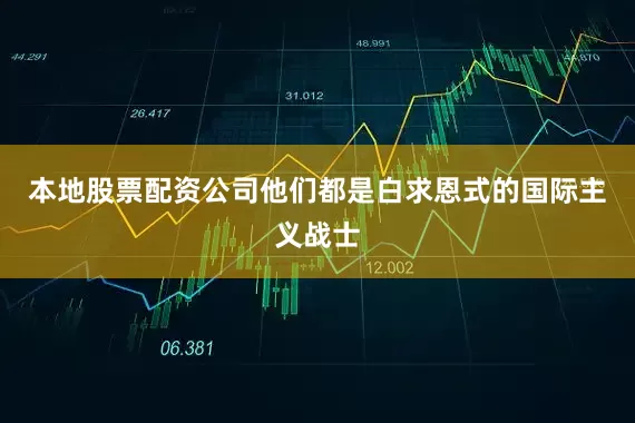 本地股票配资公司他们都是白求恩式的国际主义战士