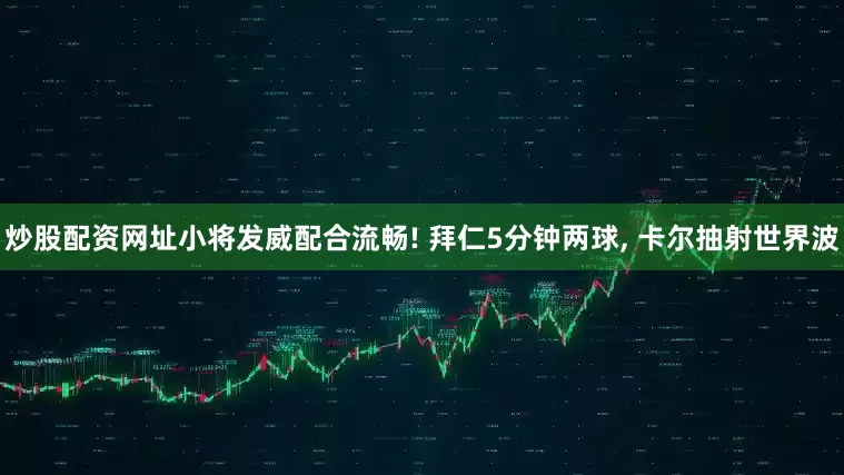 炒股配资网址小将发威配合流畅! 拜仁5分钟两球, 卡尔抽射世界波