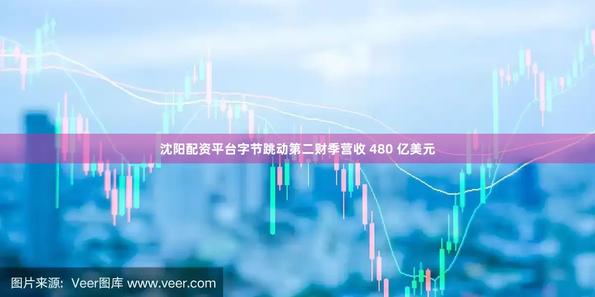 沈阳配资平台字节跳动第二财季营收 480 亿美元