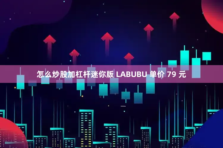 怎么炒股加杠杆迷你版 LABUBU 单价 79 元
