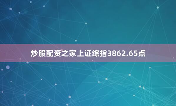 炒股配资之家上证综指3862.65点