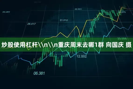 炒股使用杠杆\n\n重庆周末去哪1群 向国庆 摄