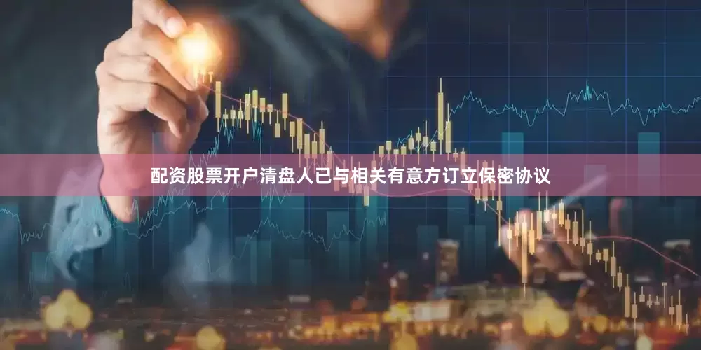 配资股票开户清盘人已与相关有意方订立保密协议