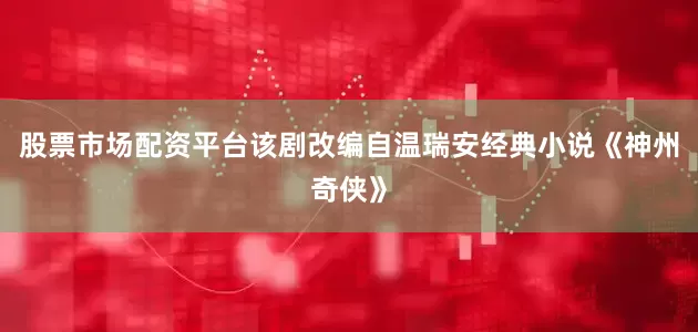 股票市场配资平台该剧改编自温瑞安经典小说《神州奇侠》