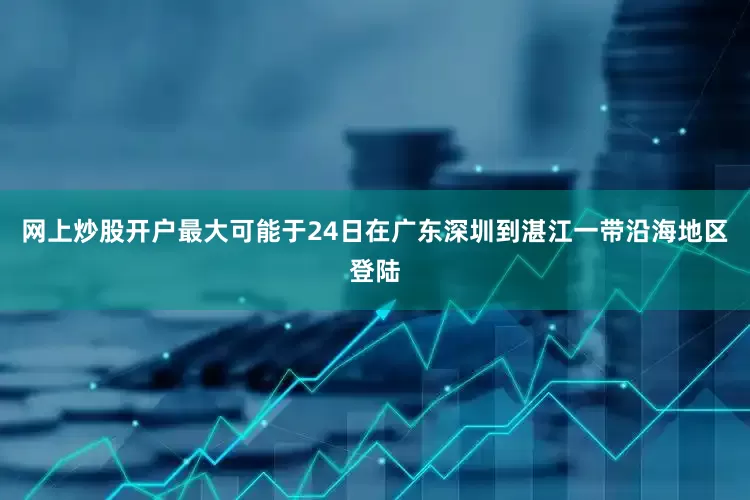 网上炒股开户最大可能于24日在广东深圳到湛江一带沿海地区登陆
