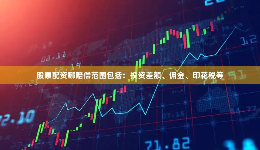 股票配资哪赔偿范围包括：投资差额、佣金、印花税等