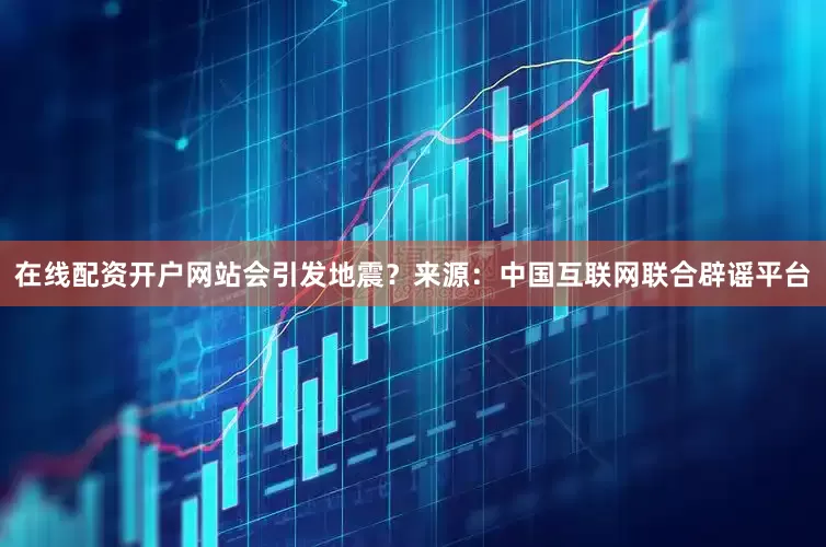 在线配资开户网站会引发地震？来源：中国互联网联合辟谣平台