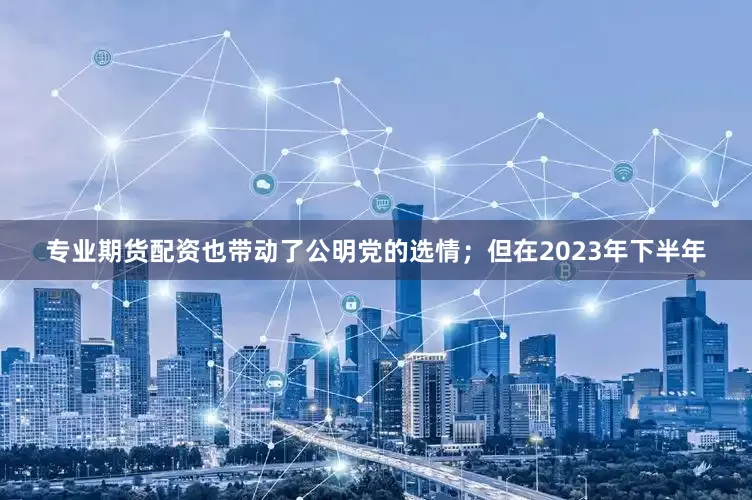 专业期货配资也带动了公明党的选情；但在2023年下半年