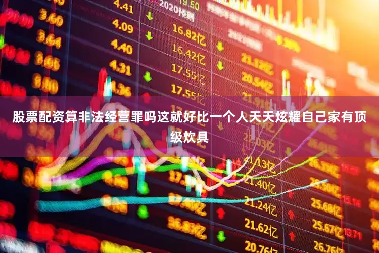 股票配资算非法经营罪吗这就好比一个人天天炫耀自己家有顶级炊具