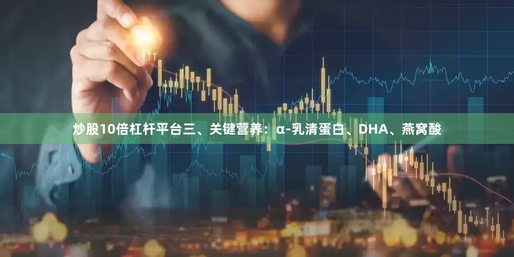 炒股10倍杠杆平台三、关键营养：α-乳清蛋白、DHA、燕窝酸